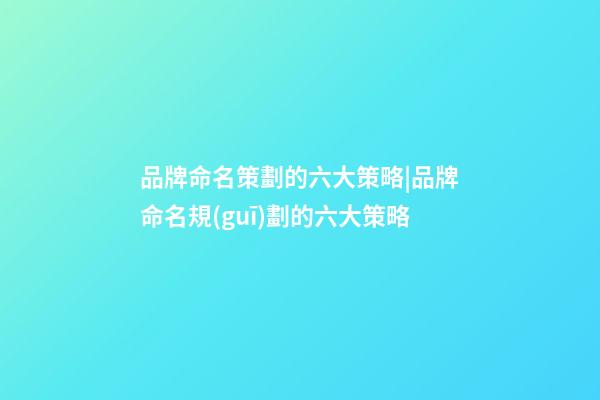 品牌命名策劃的六大策略|品牌命名規(guī)劃的六大策略-第1張-商標起名-玄機派